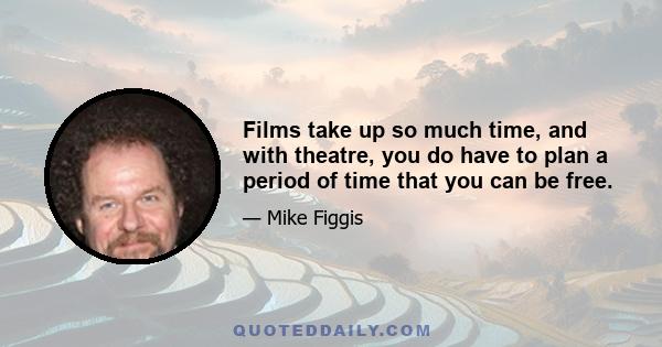 Films take up so much time, and with theatre, you do have to plan a period of time that you can be free.