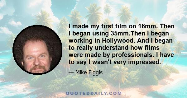 I made my first film on 16mm. Then I began using 35mm.Then I began working in Hollywood. And I began to really understand how films were made by professionals. I have to say I wasn't very impressed.