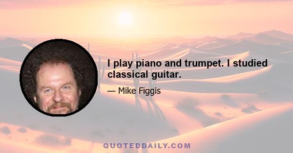 I play piano and trumpet. I studied classical guitar.