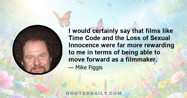 I would certainly say that films like Time Code and the Loss of Sexual Innocence were far more rewarding to me in terms of being able to move forward as a filmmaker.