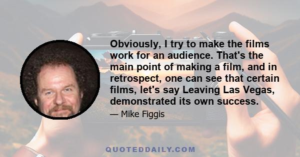 Obviously, I try to make the films work for an audience. That's the main point of making a film, and in retrospect, one can see that certain films, let's say Leaving Las Vegas, demonstrated its own success.