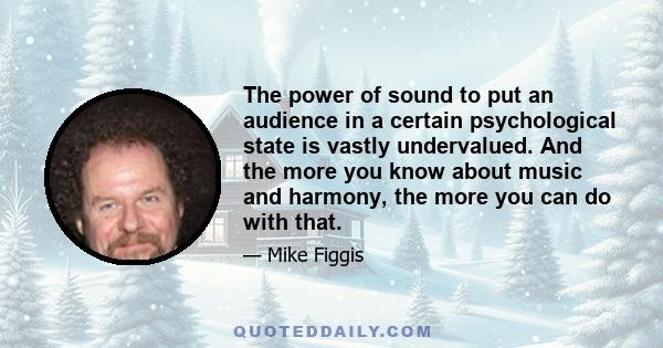 The power of sound to put an audience in a certain psychological state is vastly undervalued. And the more you know about music and harmony, the more you can do with that.