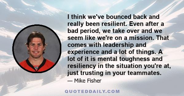 I think we've bounced back and really been resilient. Even after a bad period, we take over and we seem like we're on a mission. That comes with leadership and experience and a lot of things. A lot of it is mental