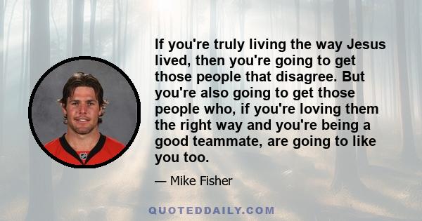 If you're truly living the way Jesus lived, then you're going to get those people that disagree. But you're also going to get those people who, if you're loving them the right way and you're being a good teammate, are