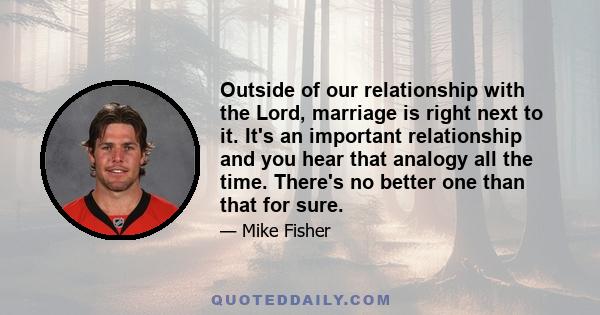 Outside of our relationship with the Lord, marriage is right next to it. It's an important relationship and you hear that analogy all the time. There's no better one than that for sure.