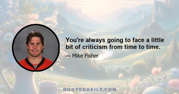 You're always going to face a little bit of criticism from time to time.