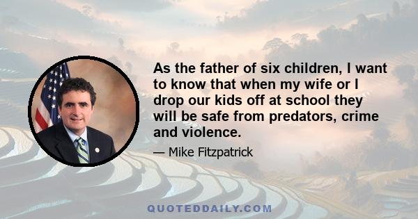 As the father of six children, I want to know that when my wife or I drop our kids off at school they will be safe from predators, crime and violence.