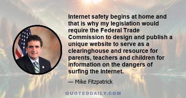 Internet safety begins at home and that is why my legislation would require the Federal Trade Commission to design and publish a unique website to serve as a clearinghouse and resource for parents, teachers and children 