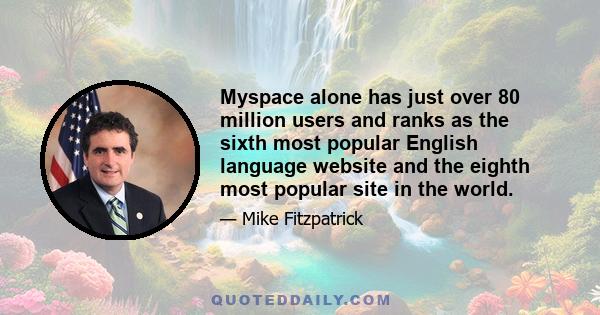 Myspace alone has just over 80 million users and ranks as the sixth most popular English language website and the eighth most popular site in the world.