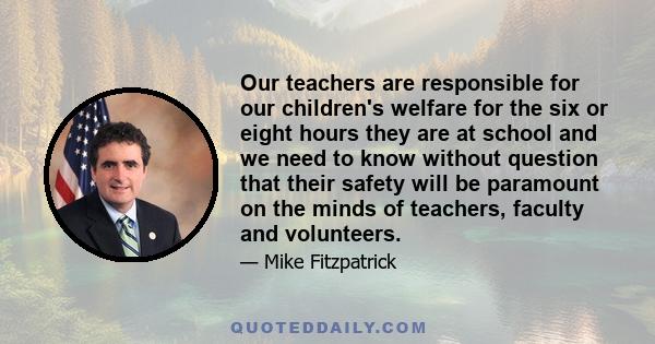 Our teachers are responsible for our children's welfare for the six or eight hours they are at school and we need to know without question that their safety will be paramount on the minds of teachers, faculty and