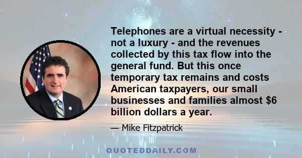 Telephones are a virtual necessity - not a luxury - and the revenues collected by this tax flow into the general fund. But this once temporary tax remains and costs American taxpayers, our small businesses and families