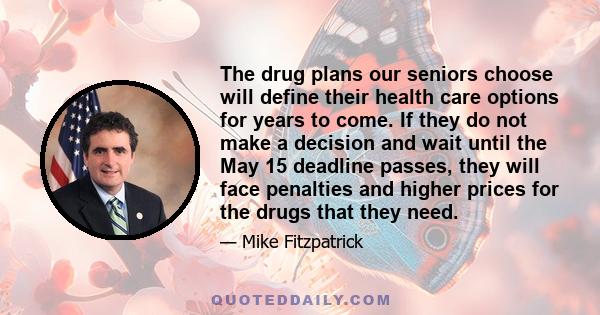 The drug plans our seniors choose will define their health care options for years to come. If they do not make a decision and wait until the May 15 deadline passes, they will face penalties and higher prices for the