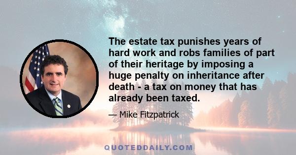 The estate tax punishes years of hard work and robs families of part of their heritage by imposing a huge penalty on inheritance after death - a tax on money that has already been taxed.