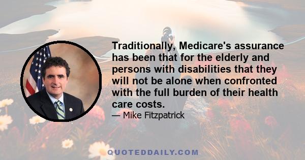 Traditionally, Medicare's assurance has been that for the elderly and persons with disabilities that they will not be alone when confronted with the full burden of their health care costs.