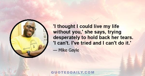'I thought I could live my life without you,' she says, trying desperately to hold back her tears. 'I can't. I've tried and I can't do it.'
