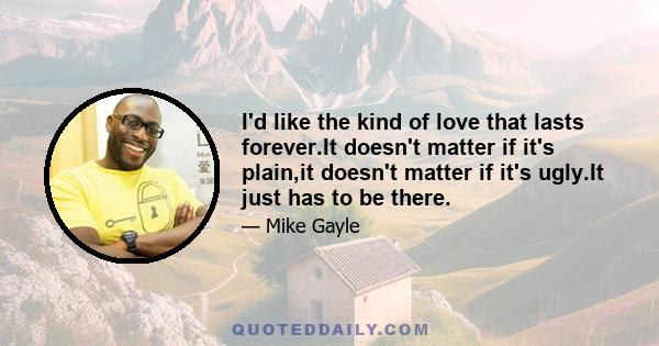 I'd like the kind of love that lasts forever.It doesn't matter if it's plain,it doesn't matter if it's ugly.It just has to be there.