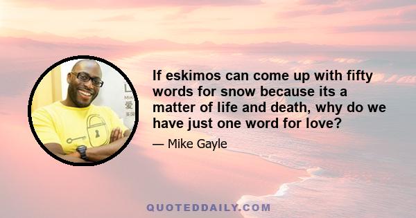 If eskimos can come up with fifty words for snow because its a matter of life and death, why do we have just one word for love?