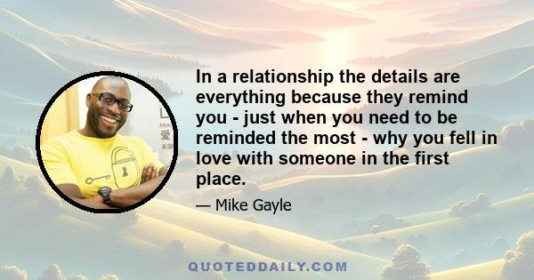 In a relationship the details are everything because they remind you - just when you need to be reminded the most - why you fell in love with someone in the first place.