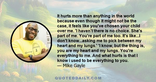 It hurts more than anything in the world because even though it might not be the case, it feels like you've chosen your child over me. 'I haven't there is no choice. She's part of me. You're part of me too. It's