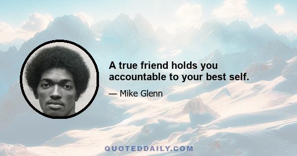 A true friend holds you accountable to your best self.