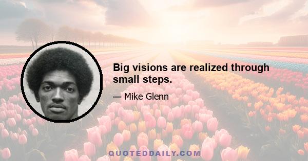 Big visions are realized through small steps.