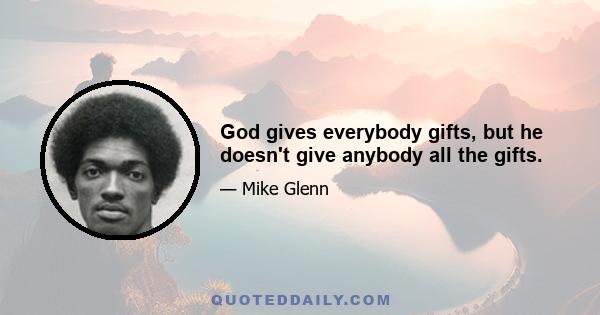 God gives everybody gifts, but he doesn't give anybody all the gifts.