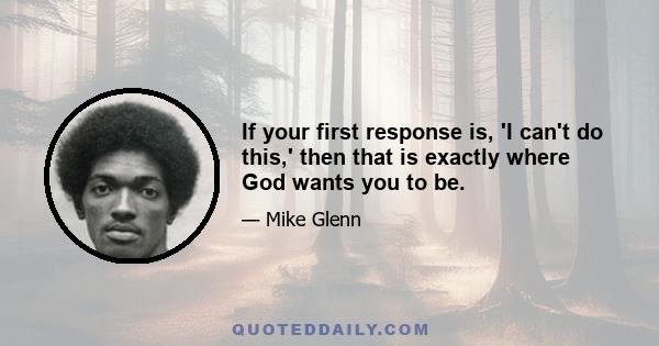 If your first response is, 'I can't do this,' then that is exactly where God wants you to be.