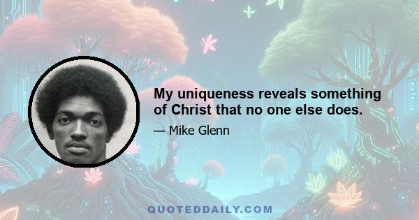 My uniqueness reveals something of Christ that no one else does.