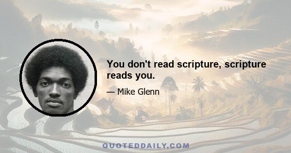 You don't read scripture, scripture reads you.