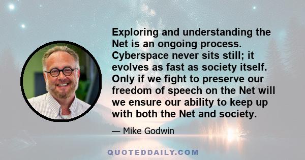 Exploring and understanding the Net is an ongoing process. Cyberspace never sits still; it evolves as fast as society itself. Only if we fight to preserve our freedom of speech on the Net will we ensure our ability to