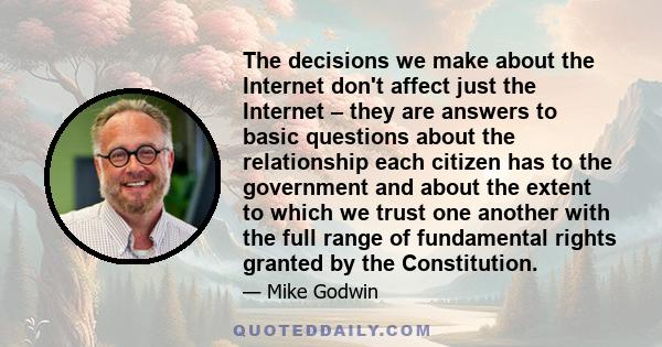 The decisions we make about the Internet don't affect just the Internet – they are answers to basic questions about the relationship each citizen has to the government and about the extent to which we trust one another