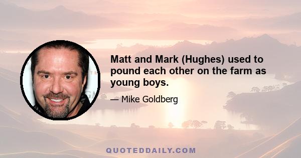 Matt and Mark (Hughes) used to pound each other on the farm as young boys.