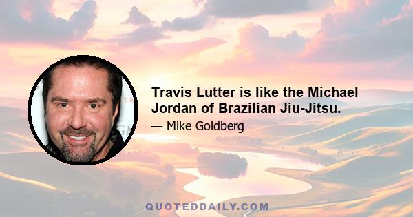 Travis Lutter is like the Michael Jordan of Brazilian Jiu-Jitsu.