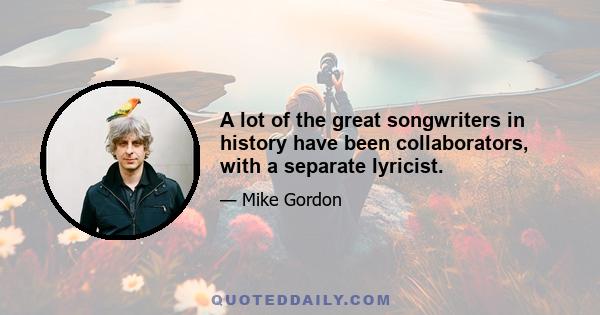 A lot of the great songwriters in history have been collaborators, with a separate lyricist.