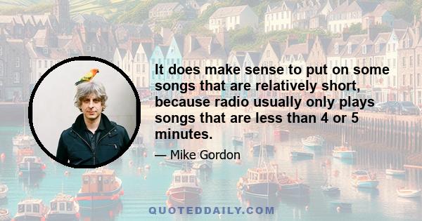 It does make sense to put on some songs that are relatively short, because radio usually only plays songs that are less than 4 or 5 minutes.