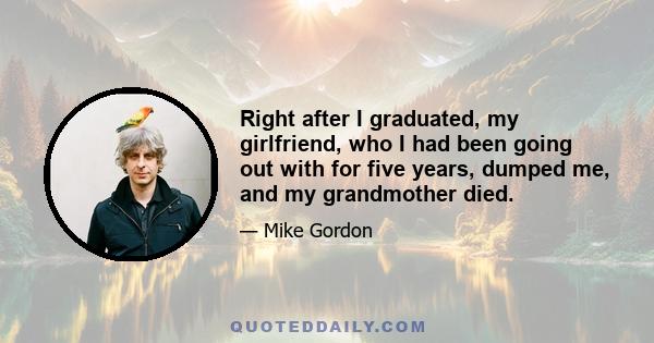 Right after I graduated, my girlfriend, who I had been going out with for five years, dumped me, and my grandmother died.