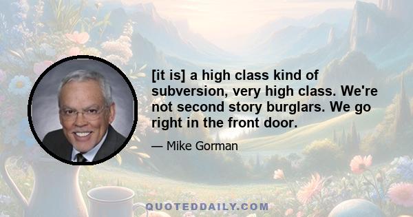 [it is] a high class kind of subversion, very high class. We're not second story burglars. We go right in the front door.