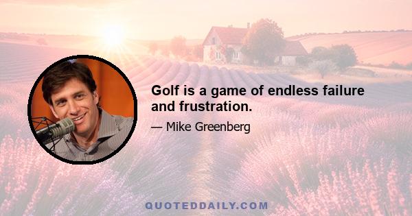 Golf is a game of endless failure and frustration.