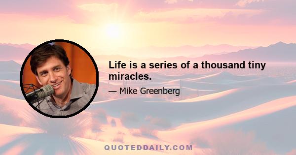 Life is a series of a thousand tiny miracles.