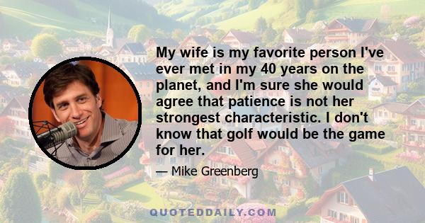 My wife is my favorite person I've ever met in my 40 years on the planet, and I'm sure she would agree that patience is not her strongest characteristic. I don't know that golf would be the game for her.