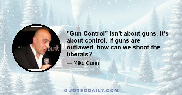 Gun Control isn't about guns. It's about control. If guns are outlawed, how can we shoot the liberals?