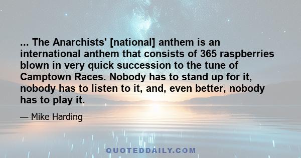 ... The Anarchists' [national] anthem is an international anthem that consists of 365 raspberries blown in very quick succession to the tune of Camptown Races. Nobody has to stand up for it, nobody has to listen to it,