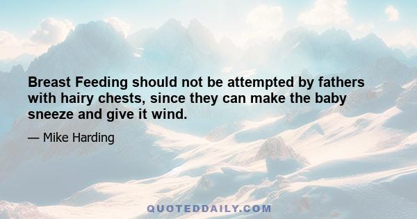 Breast Feeding should not be attempted by fathers with hairy chests, since they can make the baby sneeze and give it wind.
