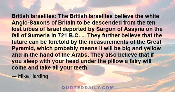 British Israelites: The British Israelites believe the white Anglo-Saxons of Britain to be descended from the ten lost tribes of Israel deported by Sargon of Assyria on the fall of Sumeria in 721 B.C. ... They further