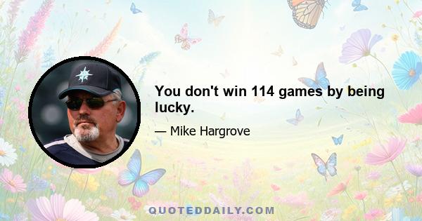 You don't win 114 games by being lucky.