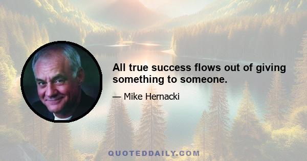 All true success flows out of giving something to someone.