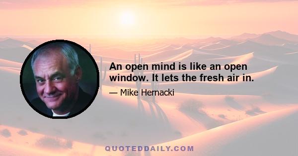 An open mind is like an open window. It lets the fresh air in.