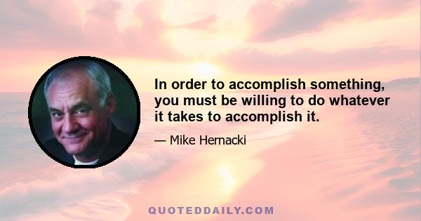 In order to accomplish something, you must be willing to do whatever it takes to accomplish it.