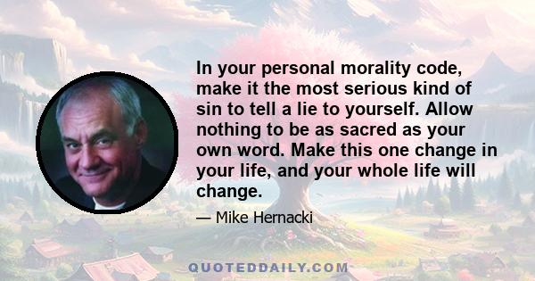 In your personal morality code, make it the most serious kind of sin to tell a lie to yourself. Allow nothing to be as sacred as your own word. Make this one change in your life, and your whole life will change.