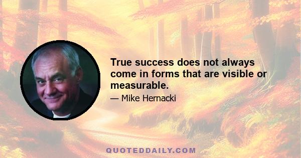 True success does not always come in forms that are visible or measurable.